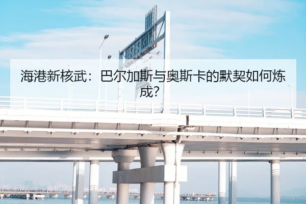 海港新核武：巴尔加斯与奥斯卡的默契如何炼成？
