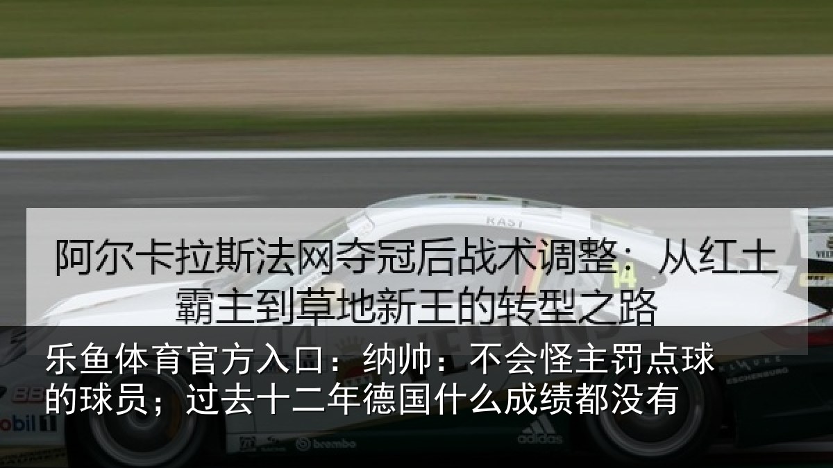 乐鱼体育官方入口：纳帅：不会怪主罚点球的球员；过去十二年德国什么成绩都没有