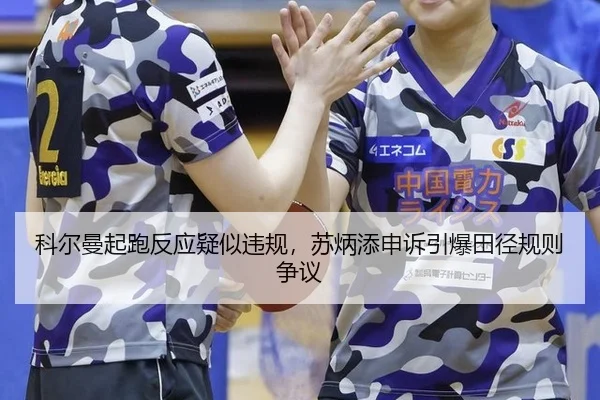 科尔曼起跑反应疑似违规，苏炳添申诉引爆田径规则争议