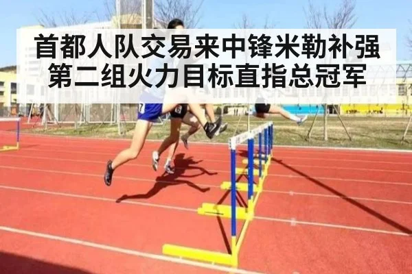 首都人队交易来中锋米勒补强第二组火力目标直指总冠军