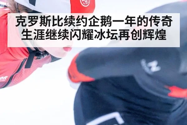 克罗斯比续约企鹅一年的传奇生涯继续闪耀冰坛再创辉煌